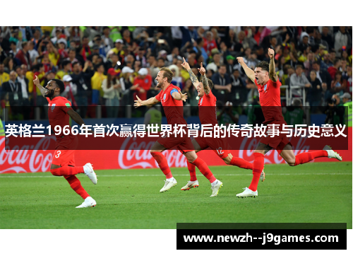 英格兰1966年首次赢得世界杯背后的传奇故事与历史意义 英格兰1966年首次赢得世界杯背后的传奇故事与历史意义