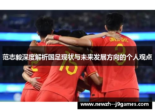 范志毅深度解析国足现状与未来发展方向的个人观点