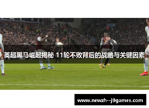 英超黑马崛起揭秘 11轮不败背后的战略与关键因素