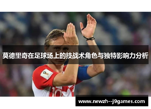 莫德里奇在足球场上的技战术角色与独特影响力分析 莫德里奇在足球场上的技战术角色与独特影响力分析