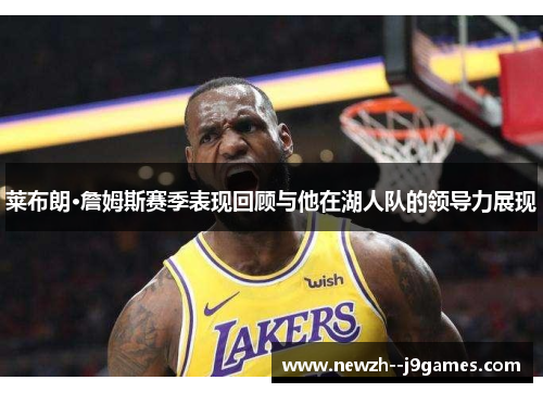 莱布朗·詹姆斯赛季表现回顾与他在湖人队的领导力展现 莱布朗·詹姆斯赛季表现回顾与他在湖人队的领导力展现