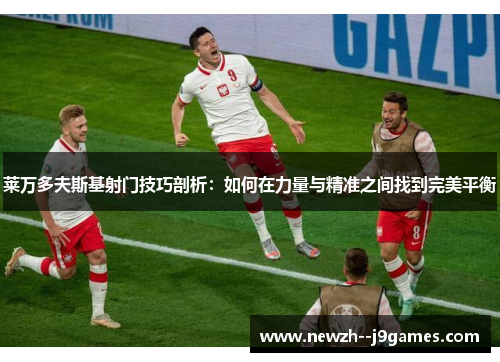 莱万多夫斯基射门技巧剖析:如何在力量与精准之间找到完美平衡 莱万多夫斯基射门技巧剖析:如何在力量与精准之间找到完美平衡