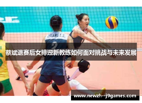 蔡斌退赛后女排迎新教练如何面对挑战与未来发展 蔡斌退赛后女排迎新教练如何面对挑战与未来发展