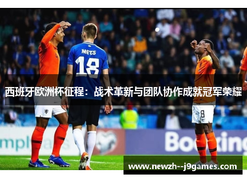 西班牙欧洲杯征程：战术革新与团队协作成就冠军荣耀