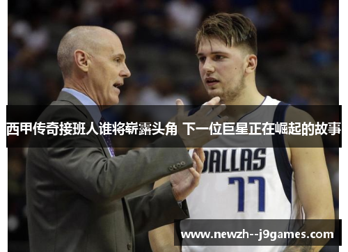 西甲传奇接班人谁将崭露头角 下一位巨星正在崛起的故事 西甲传奇接班人谁将崭露头角 下一位巨星正在崛起的故事