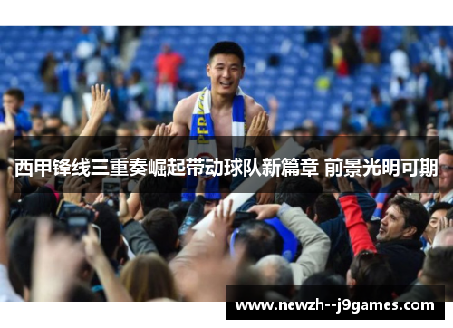 西甲锋线三重奏崛起带动球队新篇章 前景光明可期