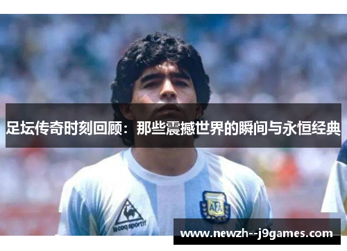 足坛传奇时刻回顾：那些震撼世界的瞬间与永恒经典