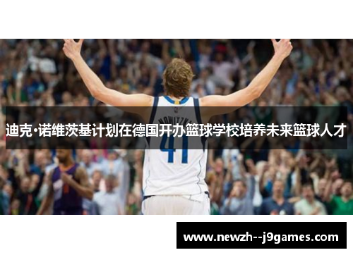 迪克·诺维茨基计划在德国开办篮球学校培养未来篮球人才