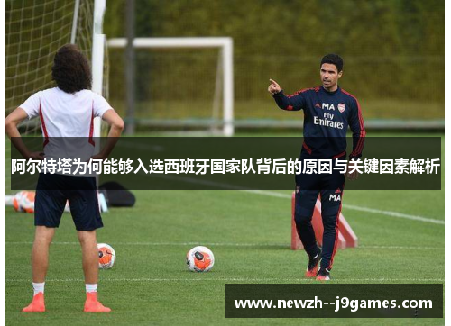 阿尔特塔为何能够入选西班牙国家队背后的原因与关键因素解析