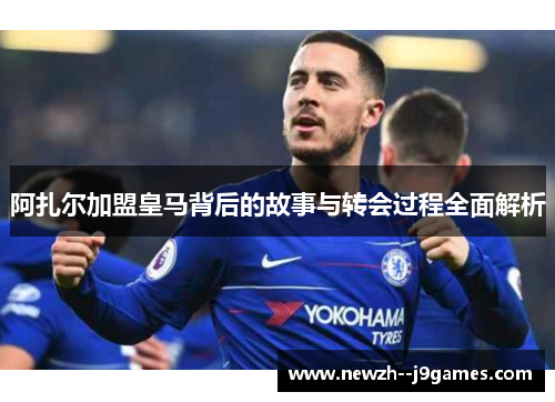 阿扎尔加盟皇马背后的故事与转会过程全面解析