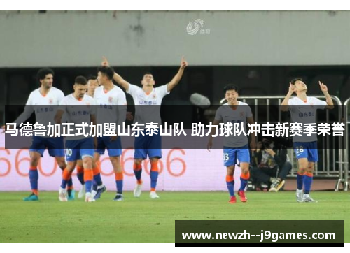 马德鲁加正式加盟山东泰山队 助力球队冲击新赛季荣誉