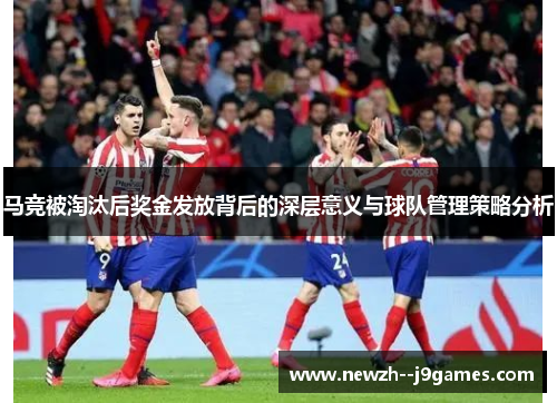 马竞被淘汰后奖金发放背后的深层意义与球队管理策略分析 马竞被淘汰后奖金发放背后的深层意义与球队管理策略分析