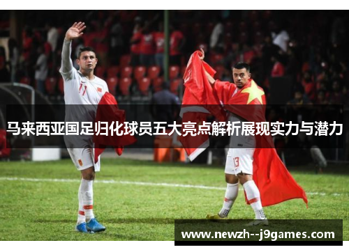 马来西亚国足归化球员五大亮点解析展现实力与潜力