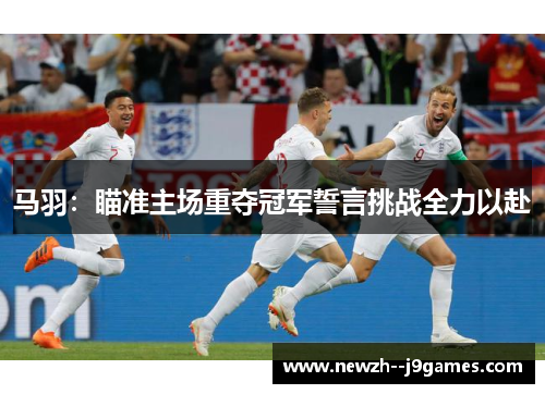 马羽：瞄准主场重夺冠军誓言挑战全力以赴