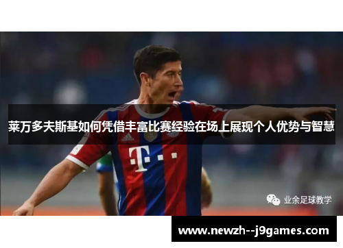 莱万多夫斯基如何凭借丰富比赛经验在场上展现个人优势与智慧