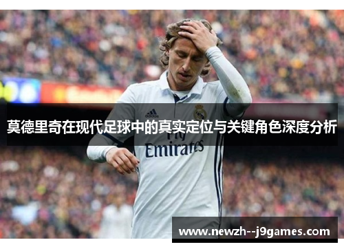 莫德里奇在现代足球中的真实定位与关键角色深度分析
