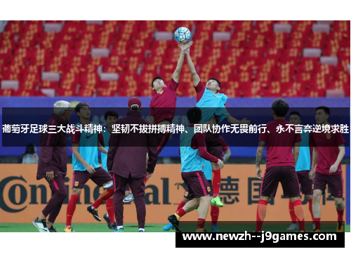葡萄牙足球三大战斗精神：坚韧不拔拼搏精神、团队协作无畏前行、永不言弃逆境求胜