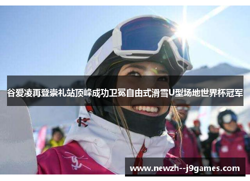 谷爱凌再登崇礼站顶峰成功卫冕自由式滑雪U型场地世界杯冠军