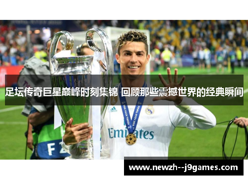 足坛传奇巨星巅峰时刻集锦 回顾那些震撼世界的经典瞬间