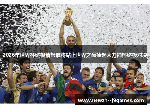 2026年世界杯终极猜想谁将站上世界之巅捧起大力神杯终极对决