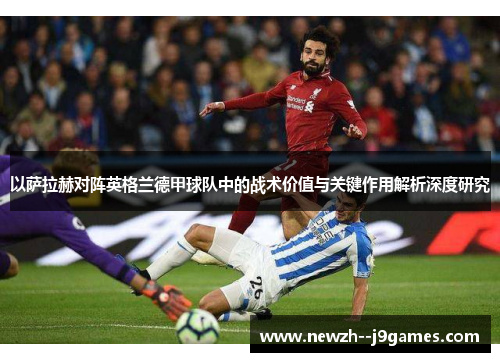 以萨拉赫对阵英格兰德甲球队中的战术价值与关键作用解析深度研究