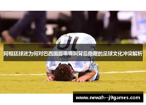 阿根廷球迷为何对巴西国脚嘶嘶叫背后隐藏的足球文化冲突解析