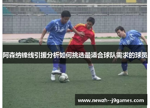阿森纳锋线引援分析如何挑选最适合球队需求的球员 阿森纳锋线引援分析如何挑选最适合球队需求的球员