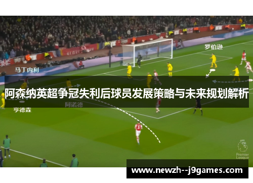 阿森纳英超争冠失利后球员发展策略与未来规划解析