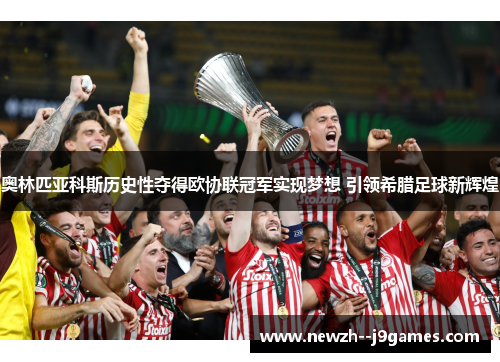 奥林匹亚科斯历史性夺得欧协联冠军实现梦想 引领希腊足球新辉煌