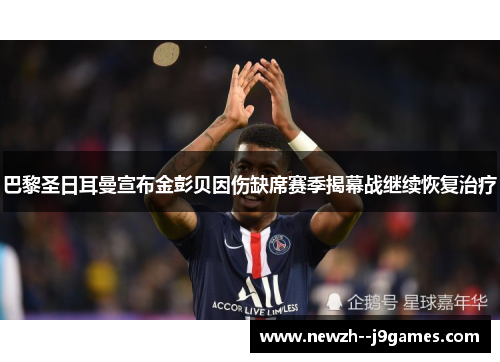 巴黎圣日耳曼宣布金彭贝因伤缺席赛季揭幕战继续恢复治疗 巴黎圣日耳曼宣布金彭贝因伤缺席赛季揭幕战继续恢复治疗