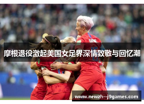 摩根退役激起美国女足界深情致敬与回忆潮 摩根退役激起美国女足界深情致敬与回忆潮