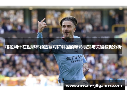 格拉利什在世界杯预选赛对阵韩国的精彩表现与关键数据分析 格拉利什在世界杯预选赛对阵韩国的精彩表现与关键数据分析