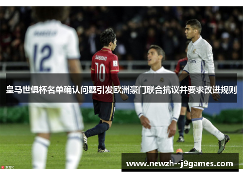 皇马世俱杯名单确认问题引发欧洲豪门联合抗议并要求改进规则