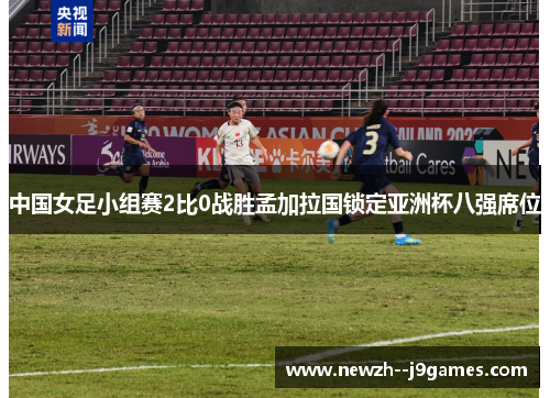 中国女足小组赛2比0战胜孟加拉国锁定亚洲杯八强席位