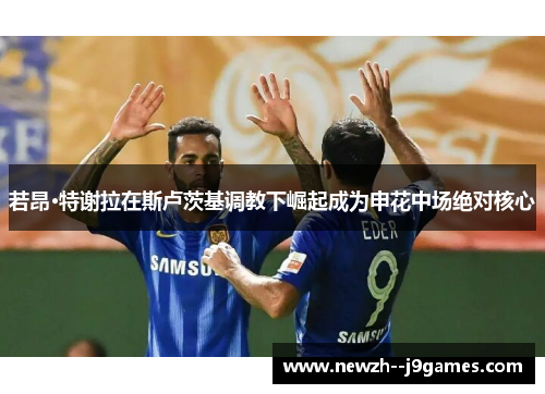 若昂·特谢拉在斯卢茨基调教下崛起成为申花中场绝对核心 若昂·特谢拉在斯卢茨基调教下崛起成为申花中场绝对核心