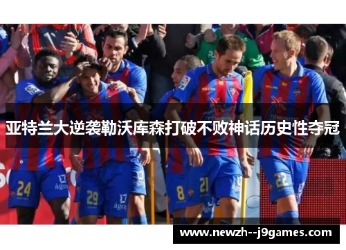 亚特兰大逆袭勒沃库森打破不败神话历史性夺冠 亚特兰大逆袭勒沃库森打破不败神话历史性夺冠