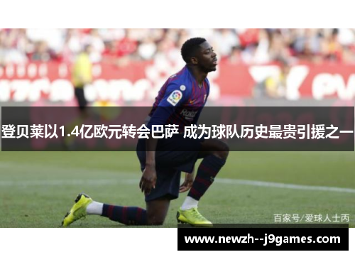 登贝莱以1.4亿欧元转会巴萨 成为球队历史最贵引援之一 登贝莱以1.4亿欧元转会巴萨 成为球队历史最贵引援之一