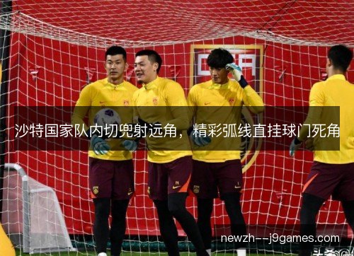 沙特国家队内切兜射远角,精彩弧线直挂球门死角 沙特国家队内切兜射远角,精彩弧线直挂球门死角